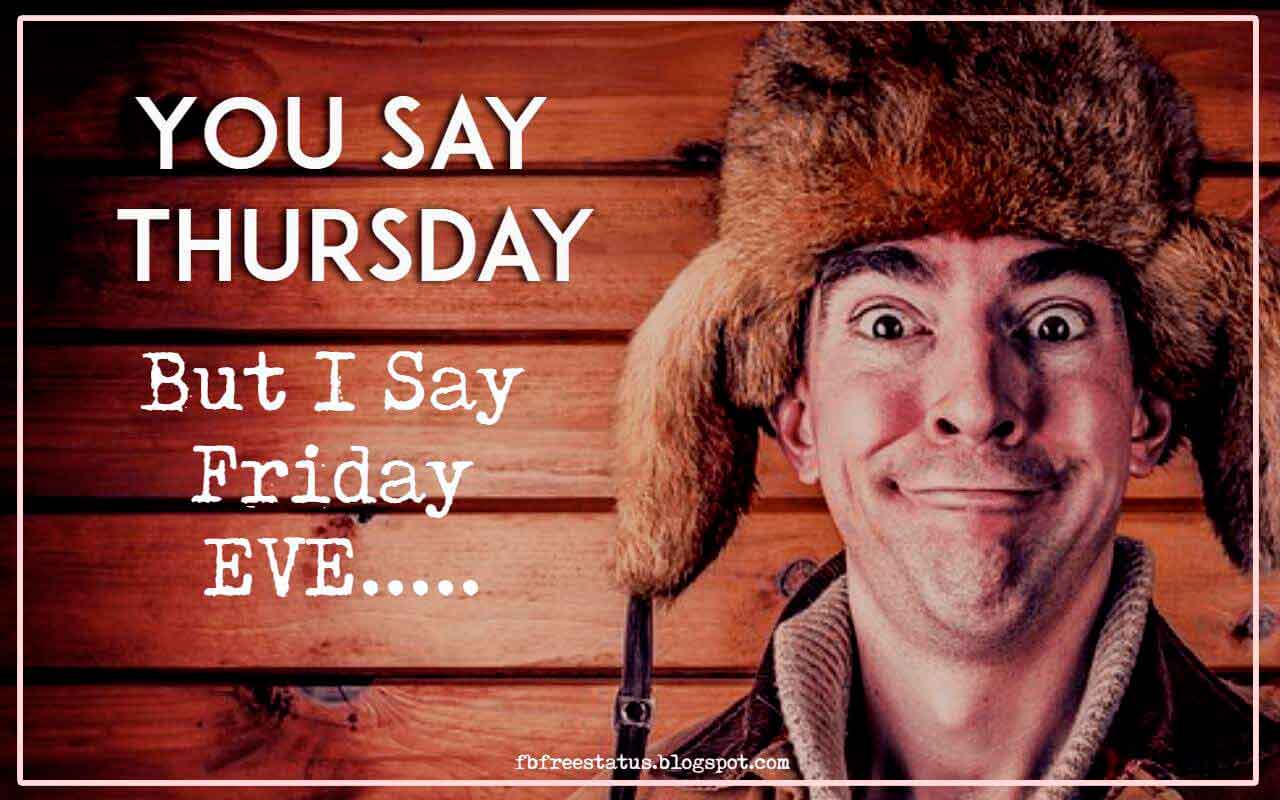 You Say Thursday, But I Say Friday EVENING. Funny Thursday Quotes