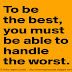 To be the best, you must be able to handle the worst.