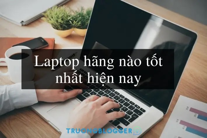 Nên mua Laptop hãng nào tốt và bền nhất hiện nay