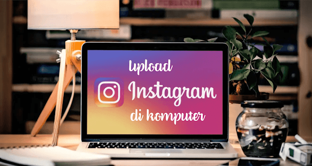 Cara Posting/Upload Di Instagram Melalui Komputer Tanpa Extension Tambahan