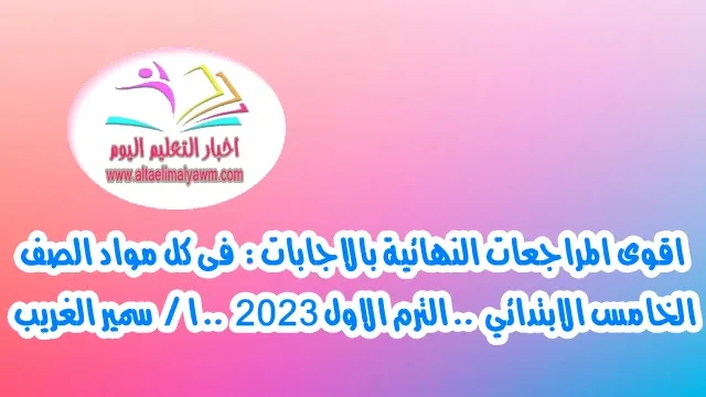 اقوى المراجعات النهائية بالاجابات :  فى كل مواد الصف الخامس الابتدائي  .. الترم الاول 2023  .. ا /  سمير الغريب