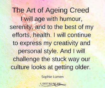 The Art of Ageing Creed I will age with humour, serenity, and to the best of my efforts, health. I will continue to express my creativity and personal style. I will challenge the stuck way our culture looks at getting older. Sophie Lumen