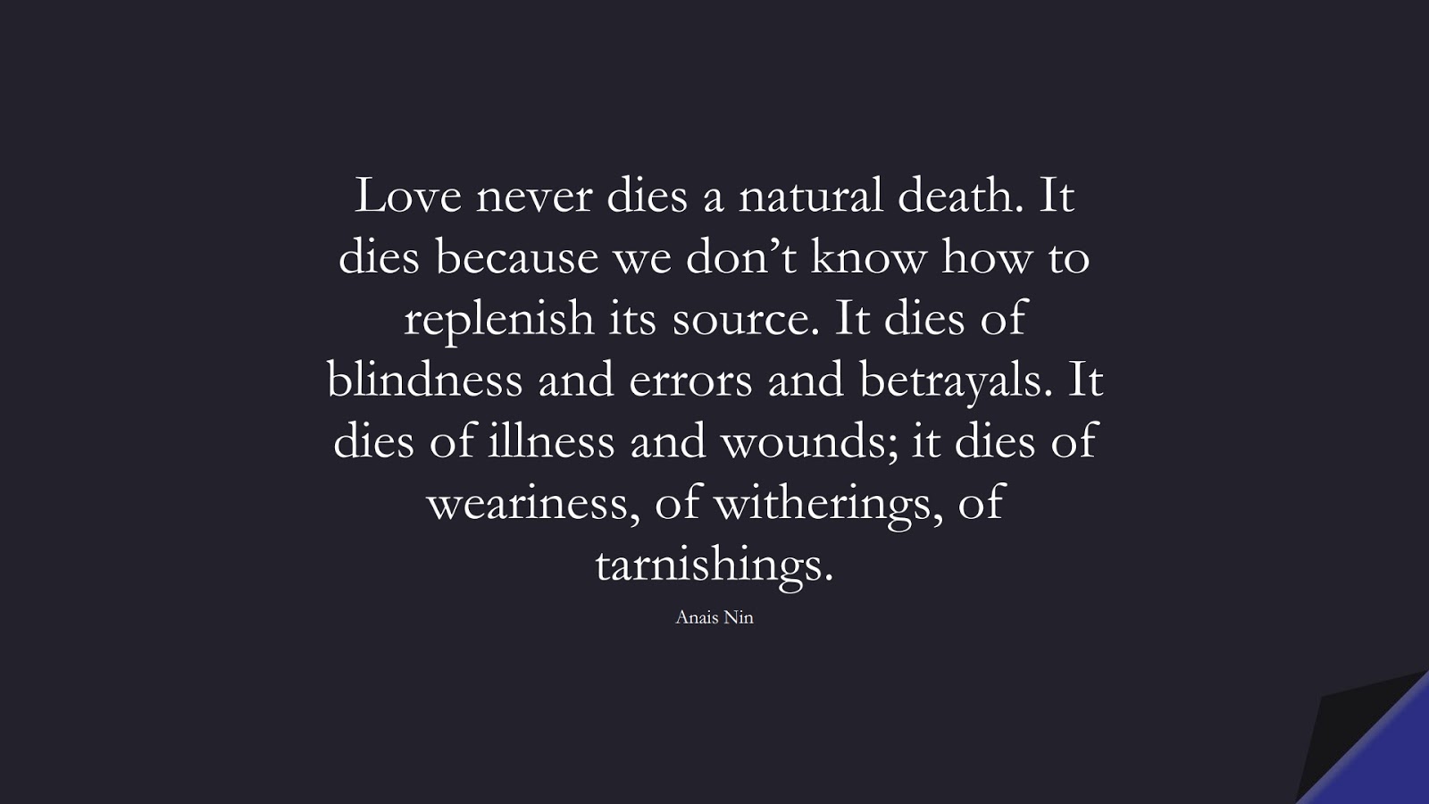Love never dies a natural death. It dies because we don’t know how to replenish its source. It dies of blindness and errors and betrayals. It dies of illness and wounds; it dies of weariness, of witherings, of tarnishings. (Anais Nin);  #LoveQuotes