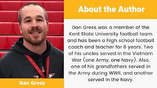 Dan Gress was a member of the Kent State University football team and has been a high school football coach and teacher for 8 years. Two of his uncles served in the Vietnam War (one Army, one Navy). Also, one of his grandfathers served in the Army during WWII, and another served in the Navy.