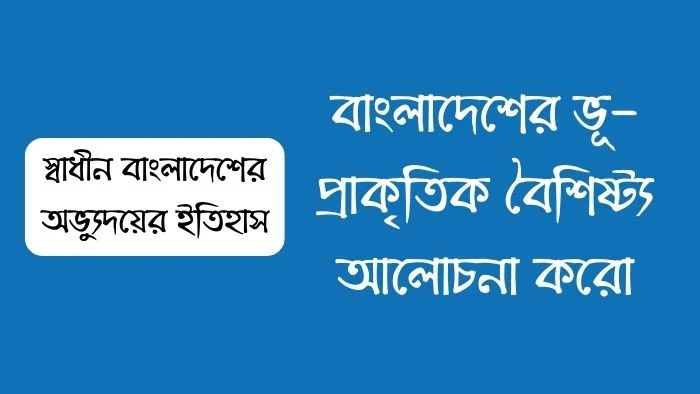 বাংলাদেশের ভূ-প্রাকৃতিক বৈশিষ্ট্য আলোচনা করো