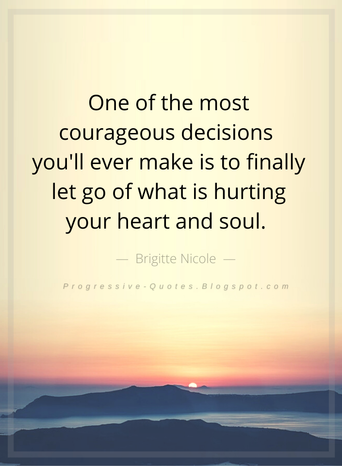 Progressive Quotes One of the most courageous decisions you'll ever make is to finally let go of what is hurting your heart and soul.  Brigitte Nicole