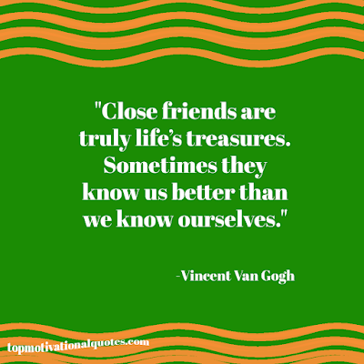 Close friends are truly life’s treasures. Sometimes they know us better than we know ourselves." -Vincent Van Gogh