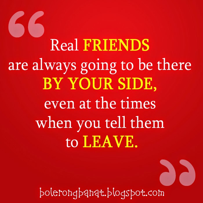 Real friends are always going to be there by your side, even at the times when you tell them to leave.