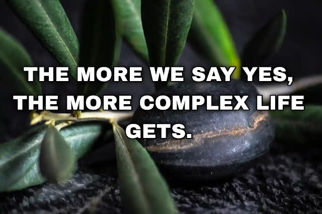 The more we say yes, the more complex life gets.