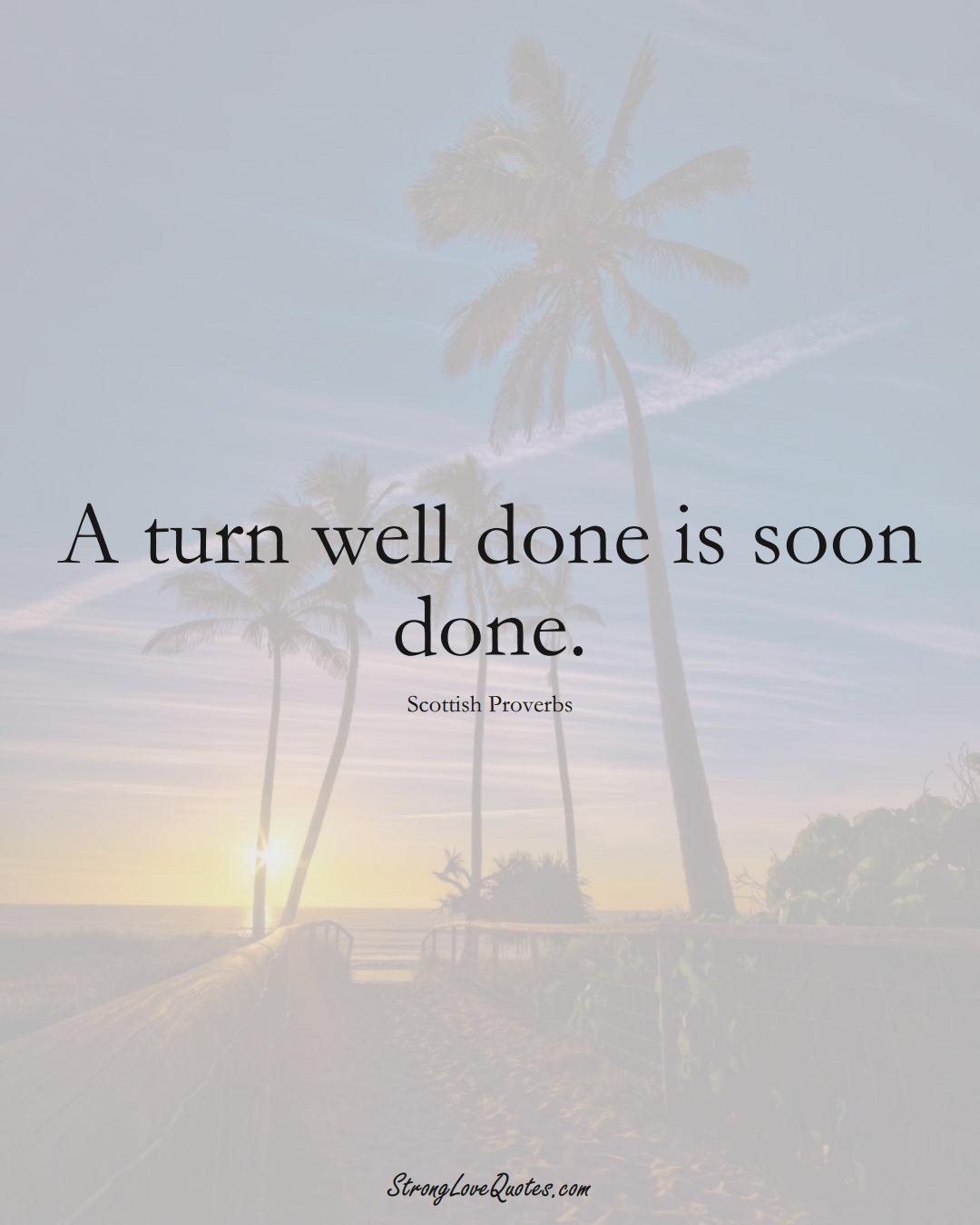 A turn well done is soon done. (Scottish Sayings);  #EuropeanSayings