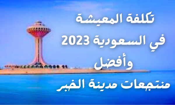 تكلفة المعيشة في السعودية 2023 وأفضل منتجعات مدينة الخبر