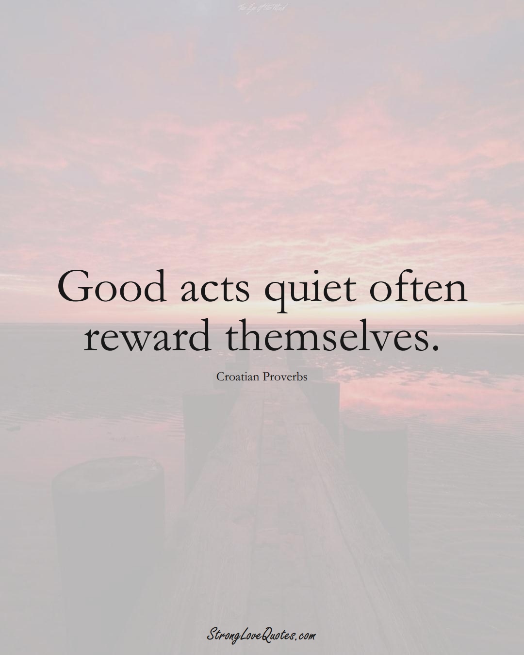 Good acts quiet often reward themselves. (Croatian Sayings);  #EuropeanSayings