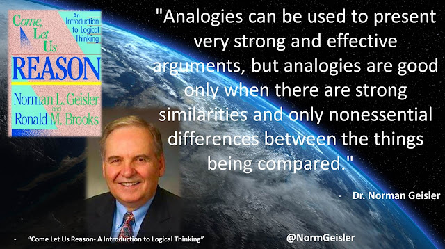 Quote from "Come Let Us Reason- A Introduction to Logical Thinking" by Norman Geisler- "Analogies can be used to present very strong and effective arguments, but analogies are good only when there are strong similarities and only nonessential differences between the things being compared."