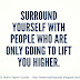 Surround yourself with people who are only going to lift you higher.