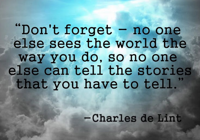 Don’t forget – no one else sees the world the way you do, so no one else can tell the stories that you have to tell. – Charles de Lint