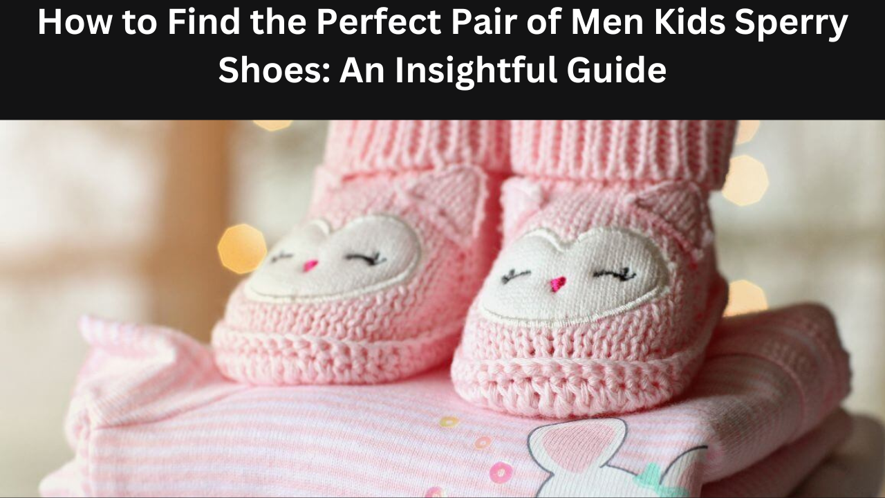 How to Find the Perfect Pair of Men Kids Sperry Shoes: An Insightful Guide