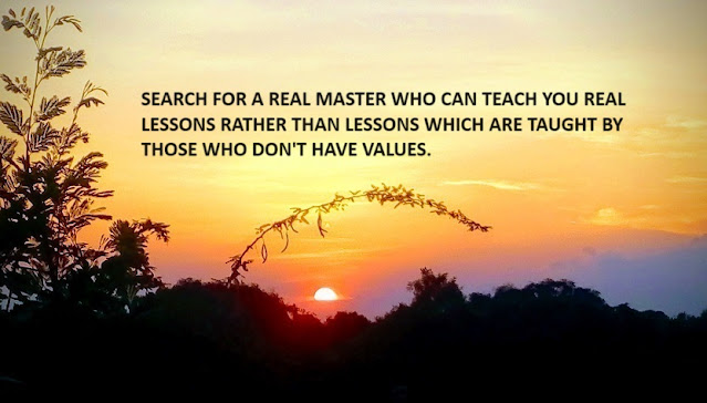 SEARCH FOR A REAL MASTER WHO CAN TEACH YOU REAL LESSONS RATHER THAN LESSONS WHICH ARE TAUGHT BY THOSE WHO DON'T HAVE VALUES.