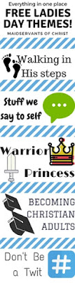 Free Ladies Day Themes including "Don't Be a Twit," "Becoming Christian Adults," "Warrior Princess,"  "Walking in His steps" and "Stuff We Say To Self."  From MaidservantsofChrist 