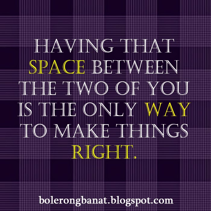 Having that space between the two of you is the only way to make things right.