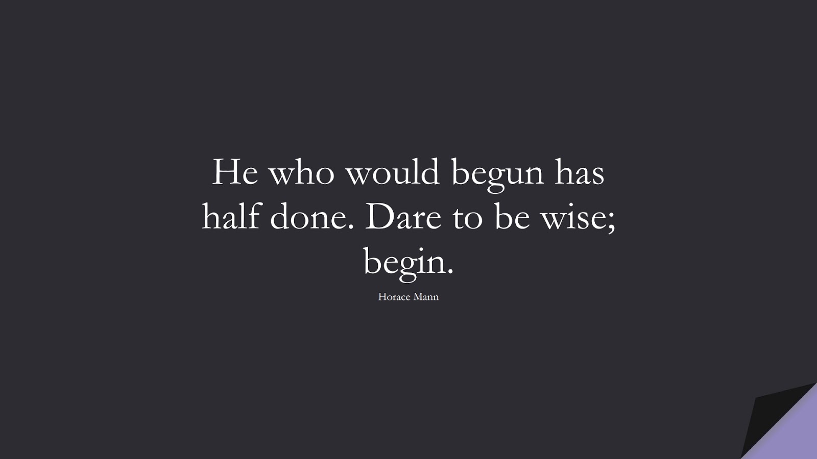He who would begun has half done. Dare to be wise; begin. (Horace Mann);  #WordsofWisdom