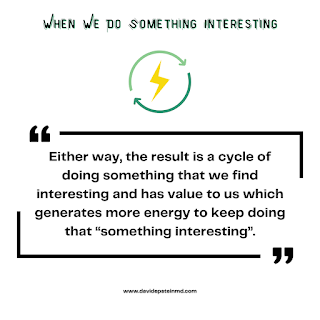 Either way, the result is a cycle of doing something that we find interesting and has value to us which generates more energy to keep doing that “something interesting”. #cycle #enthusiasm #stimulating