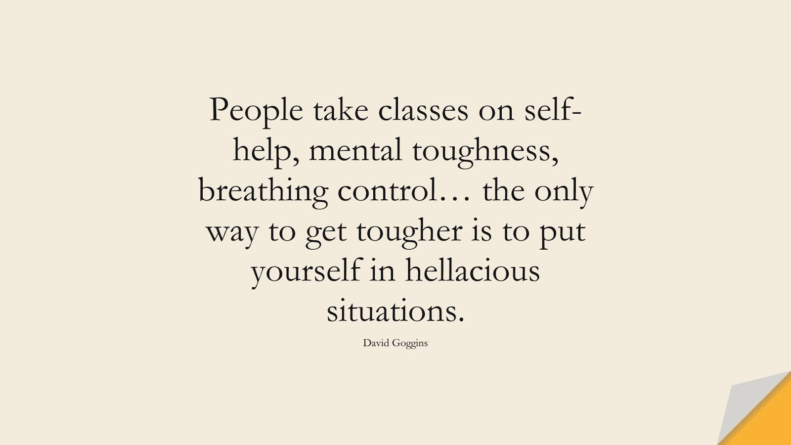 People take classes on self-help, mental toughness, breathing control… the only way to get tougher is to put yourself in hellacious situations. (David Goggins);  #PerseveranceQuotes