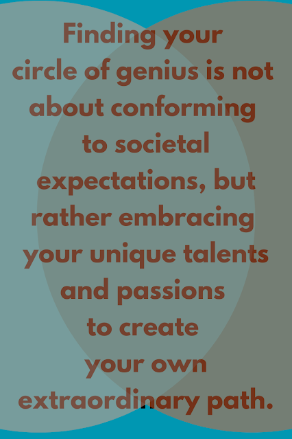 Finding your circle of genius is not about conforming to societal expectations, but rather embracing your unique talents and passions to create your own extraordinary path.