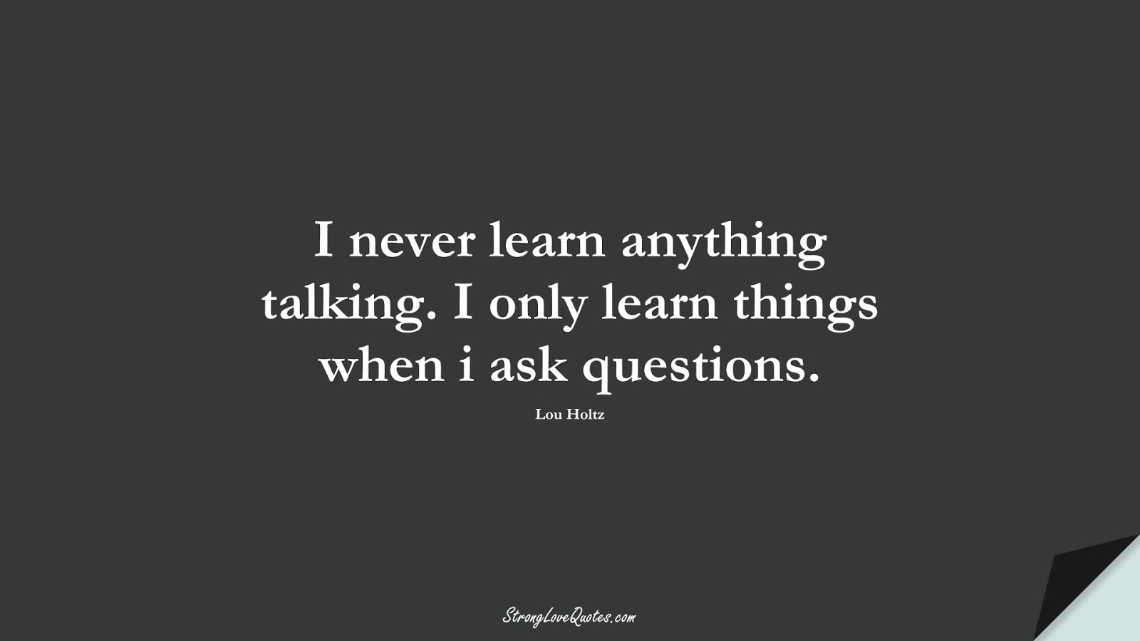 I never learn anything talking. I only learn things when i ask questions. (Lou Holtz);  #LearningQuotes