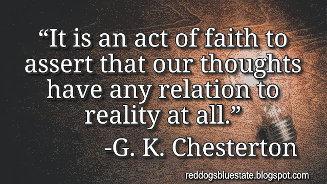 “It is an act of faith to assert that our thoughts have any relation to reality at all.” -G. K. Chesterton