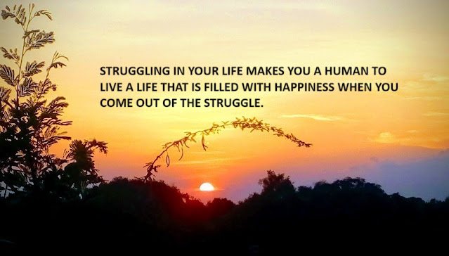 STRUGGLING IN YOUR LIFE MAKES YOU A HUMAN TO LIVE A LIFE THAT IS FILLED WITH HAPPINESS WHEN YOU COME OUT OF THE STRUGGLE.