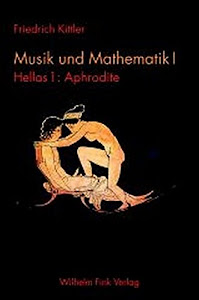 Musik und Mathematik 1: 1 Bd.: Hellas - 1 Tl.: Aphrodite: Bd. 1: Hellas 1: Aphrodite (Friedrich Kittler. Musik und Mathematik)