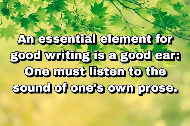 "An essential element for good writing is a good ear: One must listen to the sound of one's own prose." ~ Barbara Tuchman
