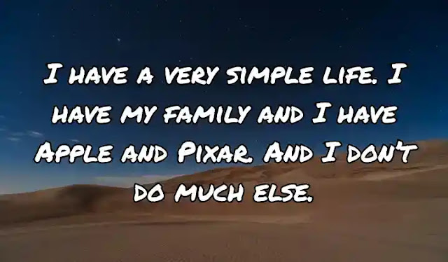 I have a very simple life. I have my family and I have Apple and Pixar. And I don’t do much else.