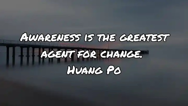 Awareness is the greatest agent for change. Huang Po