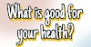 What is good for your health?