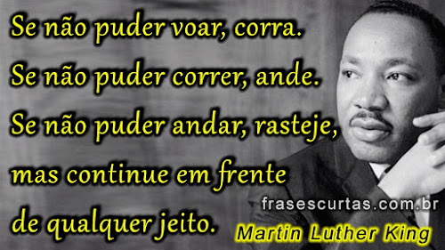 Frases de Martin Luther King: Se não puder voar, corra. Se não puder correr, ande. Se não puder andar, rasteje, mas continue em frente de qualquer jeito