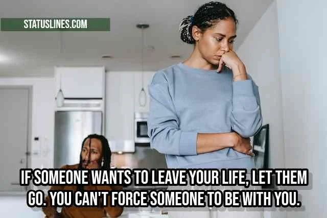 If someone wants to leave your life, let them go. You can't force someone to be with you.