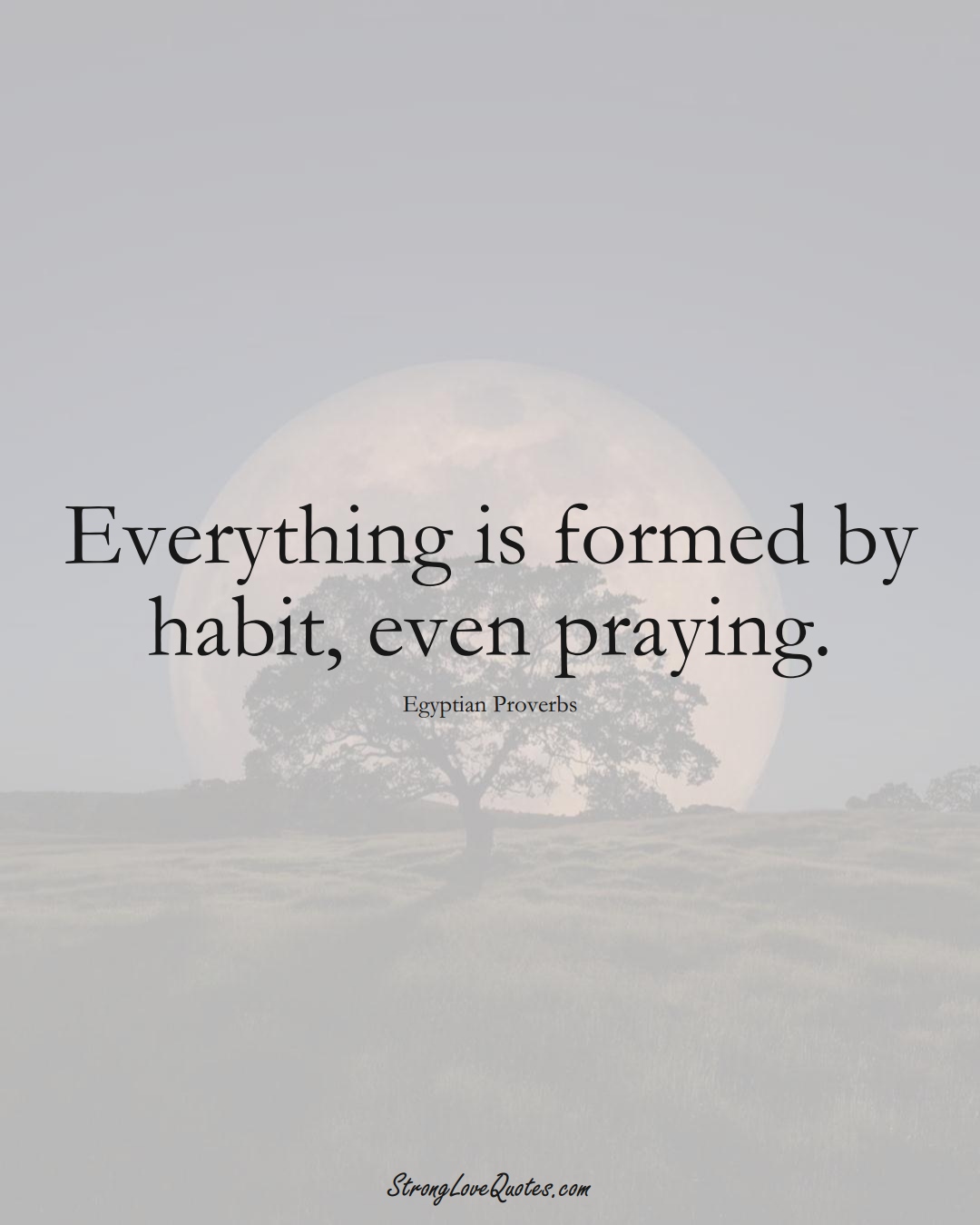 Everything is formed by habit, even praying. (Egyptian Sayings);  #MiddleEasternSayings
