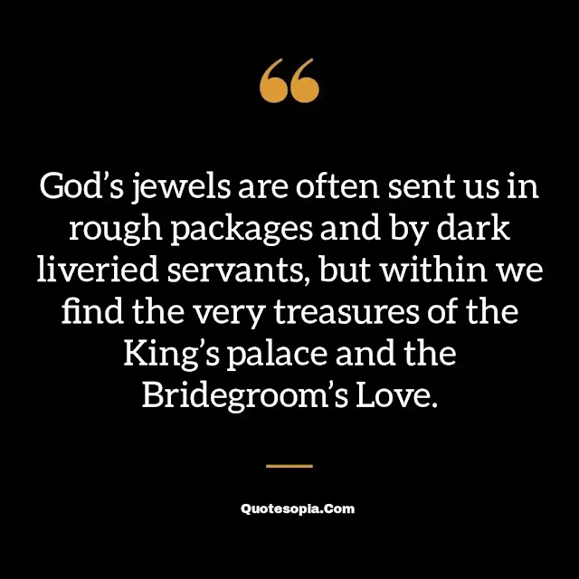 "God’s jewels are often sent us in rough packages and by dark liveried servants, but within we find the very treasures of the King’s palace and the Bridegroom’s Love." ~ A. B. Simpson