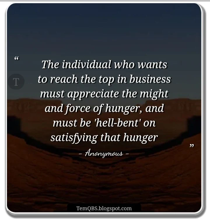 TemQBS • The individual who wants to reach the top in business must appreciate the might and force of hunger, and must be 'hell-bent' on satisfying that hunger - Business Quote