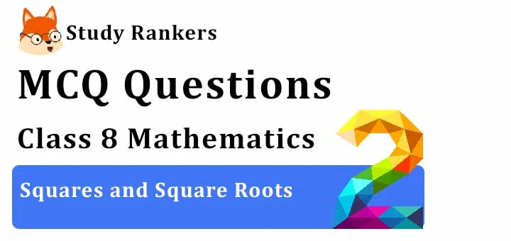 MCQ Questions for Class 8 Maths: Ch 6 Squares and Square Roots