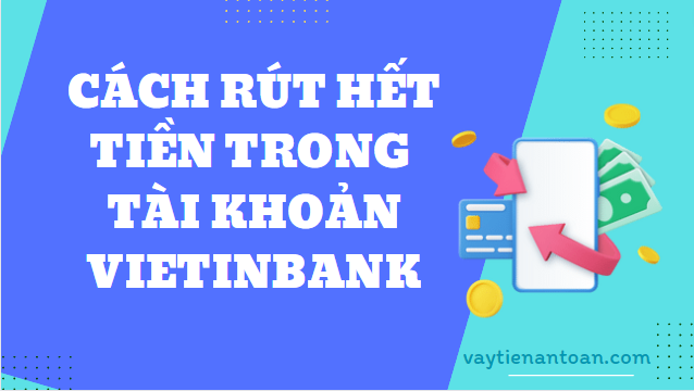Cách rút hết tiền trong tài khoản Vietinbank?