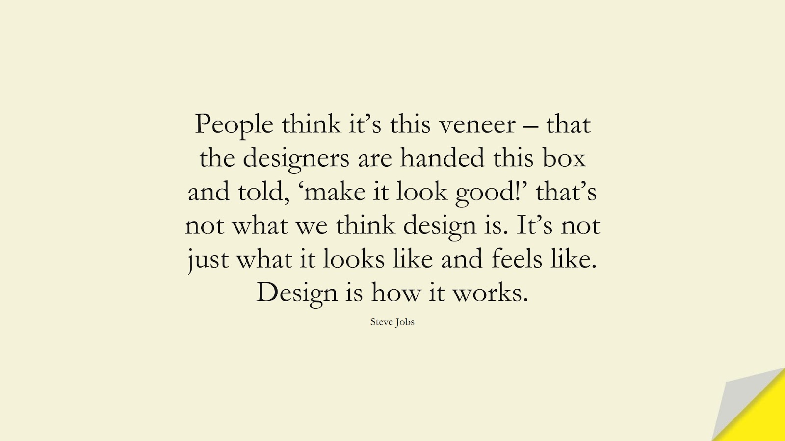 People think it’s this veneer – that the designers are handed this box and told, ‘make it look good!’ that’s not what we think design is. It’s not just what it looks like and feels like. Design is how it works. (Steve Jobs);  #SteveJobsQuotes