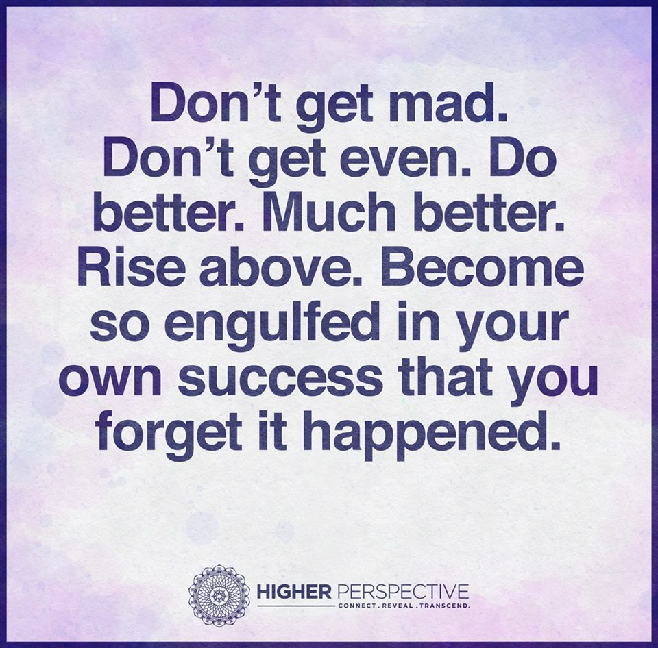 Don t mad Don t even Do better Much better Rise above Be e so engulfed in your own success that you for it happened