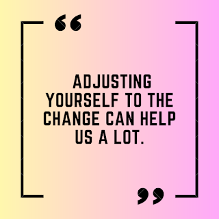 Adjusting yourself to the change can help us a lot.