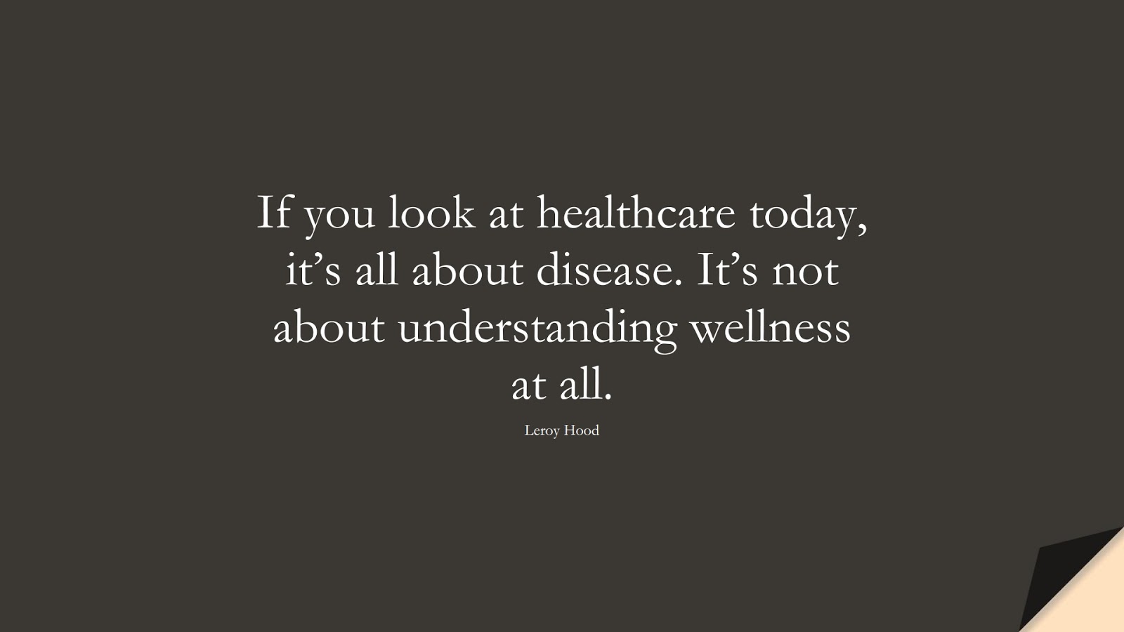 If you look at healthcare today, it’s all about disease. It’s not about understanding wellness at all. (Leroy Hood);  #HealthQuotes