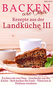 Backen wie Oma - Rezepte aus der Landküche III ( Sammelband 3 ): Die besten Rezepte aus: Geschenke aus der Küche + Kuchen wie von Oma + Brot backen für ... verzieren (Backen - die besten Rezepte)