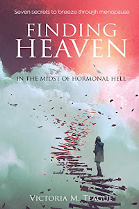 Finding Heaven In The Midst of Hormonal Hell: Seven Secrets to Breeze through Menopause