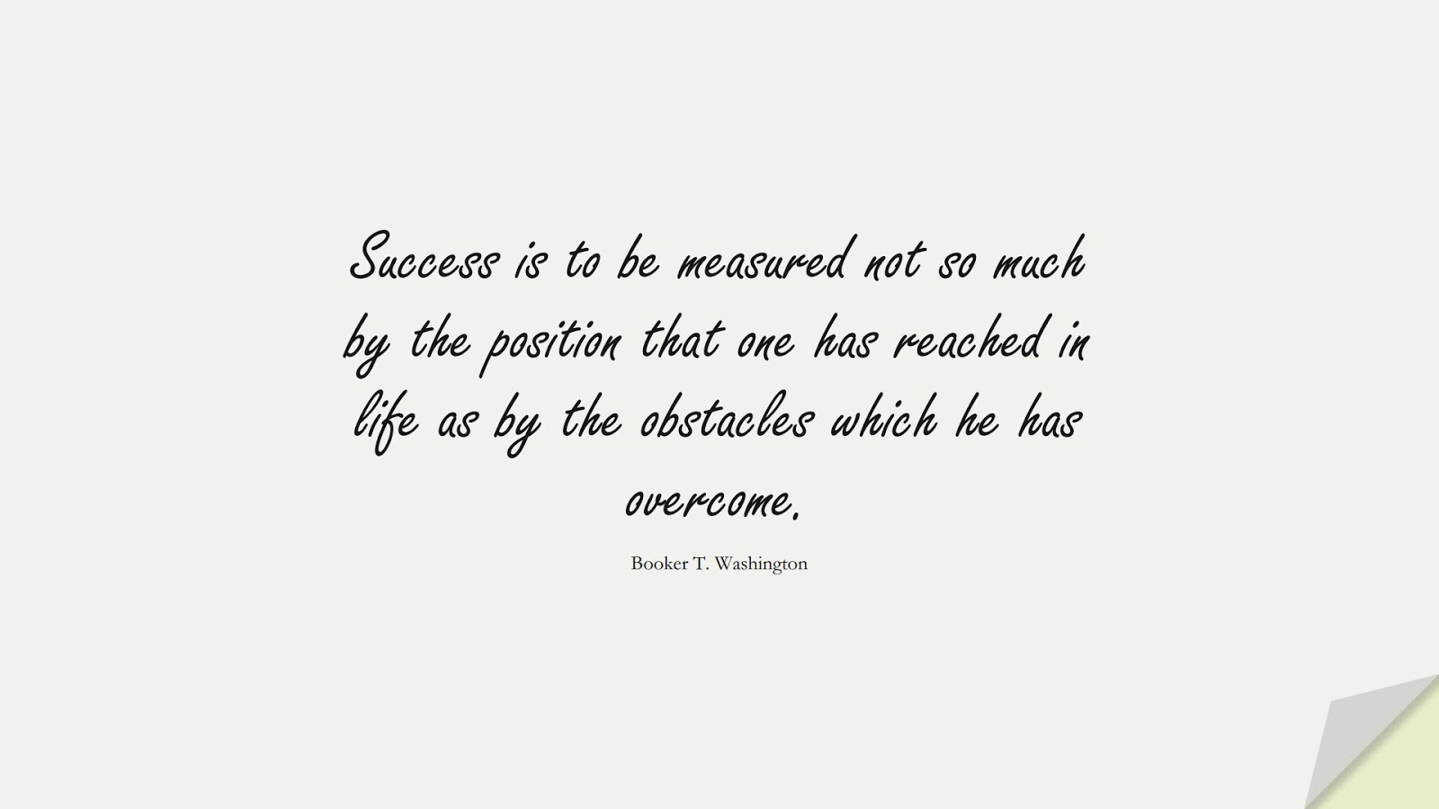 Success is to be measured not so much by the position that one has reached in life as by the obstacles which he has overcome. (Booker T. Washington);  #LifeQuotes