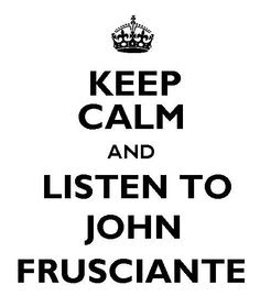 Keep calm and listen to John Frusciante
